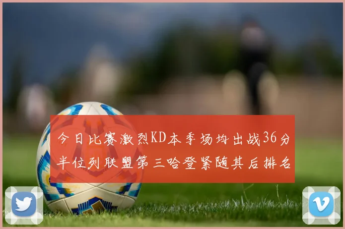 今日比赛激烈KD本季场均出战36分半位列联盟第三哈登紧随其后排名第七