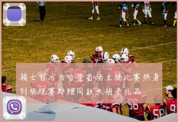 骑士官方为哈登首场主场比赛热身到场观赛即赠同款大胡子礼品