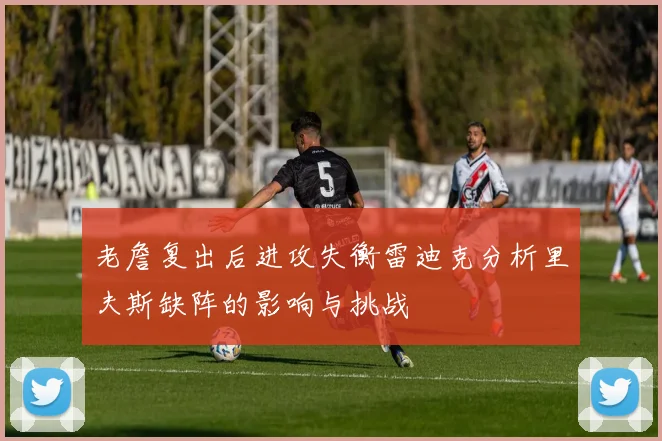 老詹复出后进攻失衡雷迪克分析里夫斯缺阵的影响与挑战