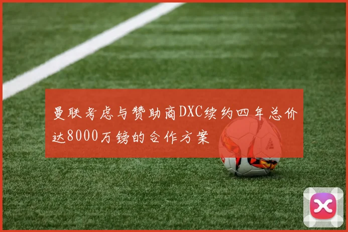 曼联考虑与赞助商DXC续约四年总价达8000万镑的合作方案