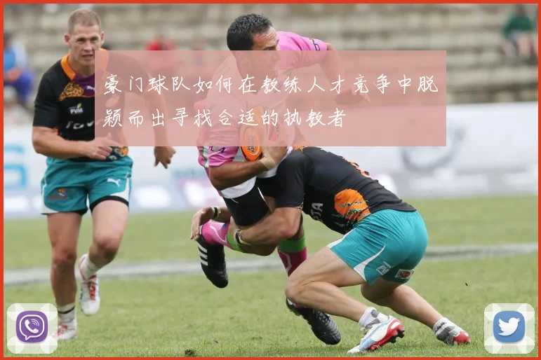 豪门球队如何在教练人才竞争中脱颖而出寻找合适的执教者