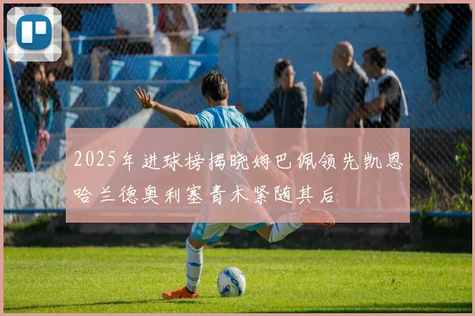 2025年进球榜揭晓姆巴佩领先凯恩哈兰德奥利塞青木紧随其后