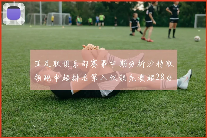 亚足联俱乐部赛事中期分析沙特联领跑中超排名第八仅领先澳超28分