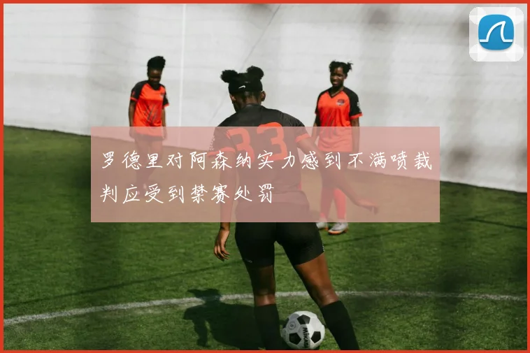 罗德里对阿森纳实力感到不满喷裁判应受到禁赛处罚