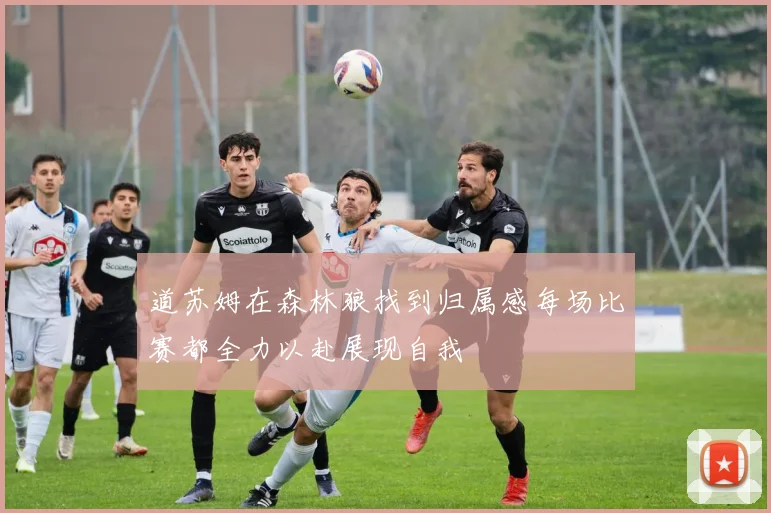 道苏姆在森林狼找到归属感每场比赛都全力以赴展现自我