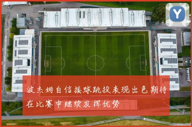 波杰姆自信接球跳投表现出色期待在比赛中继续发挥优势