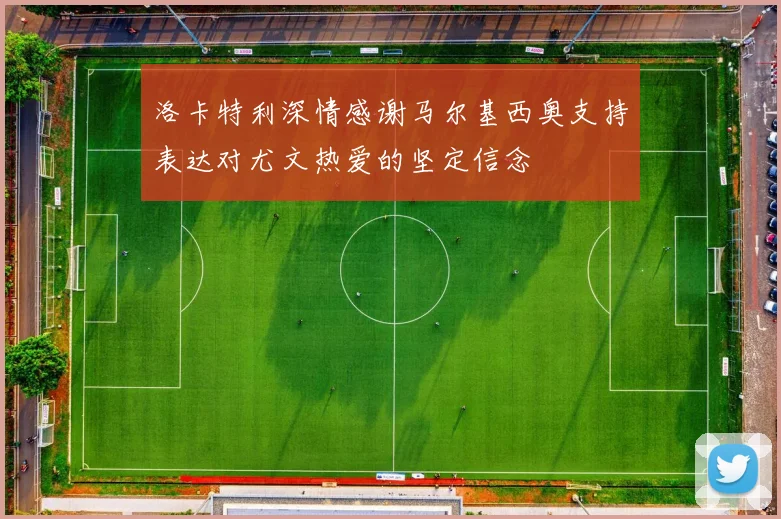 洛卡特利深情感谢马尔基西奥支持表达对尤文热爱的坚定信念